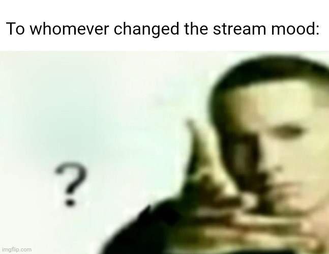 What | To whomever changed the stream mood: | image tagged in what | made w/ Imgflip meme maker