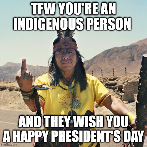 Indian Flips the bird | TFW YOU'RE AN INDIGENOUS PERSON; AND THEY WISH YOU A HAPPY PRESIDENT'S DAY | image tagged in indian flips the bird,presidents day | made w/ Imgflip meme maker