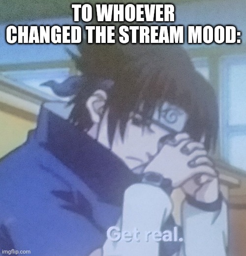 Sasuke get real | TO WHOEVER CHANGED THE STREAM MOOD: | image tagged in sasuke get real | made w/ Imgflip meme maker