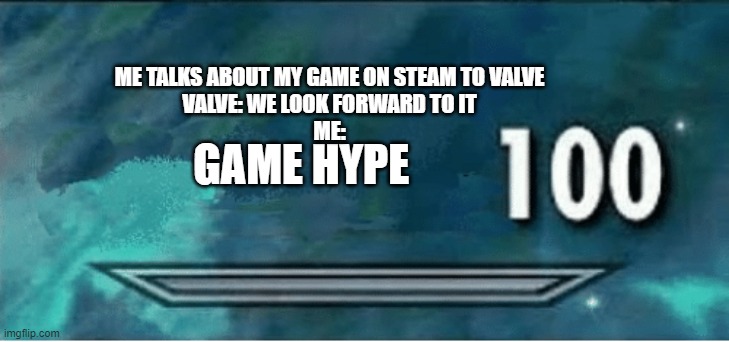 x 100 | ME TALKS ABOUT MY GAME ON STEAM TO VALVE
VALVE: WE LOOK FORWARD TO IT
ME:; GAME HYPE | image tagged in x 100 | made w/ Imgflip meme maker