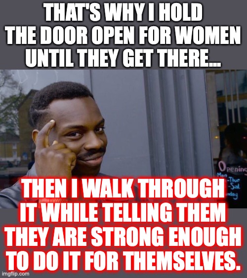Roll Safe Think About It Meme | THAT'S WHY I HOLD THE DOOR OPEN FOR WOMEN UNTIL THEY GET THERE... THEN I WALK THROUGH IT WHILE TELLING THEM THEY ARE STRONG ENOUGH TO DO IT  | image tagged in memes,roll safe think about it | made w/ Imgflip meme maker