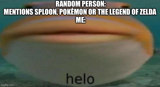 helo | RANDOM PERSON: MENTIONS SPLOON, POKÉMON OR THE LEGEND OF ZELDA 
ME: | image tagged in helo | made w/ Imgflip meme maker