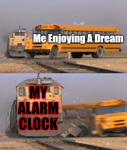 I Feel Like A Lot Of People Put this | Me Enjoying A Dream; MY ALARM CLOCK | image tagged in a train hitting a school bus,relatable | made w/ Imgflip meme maker