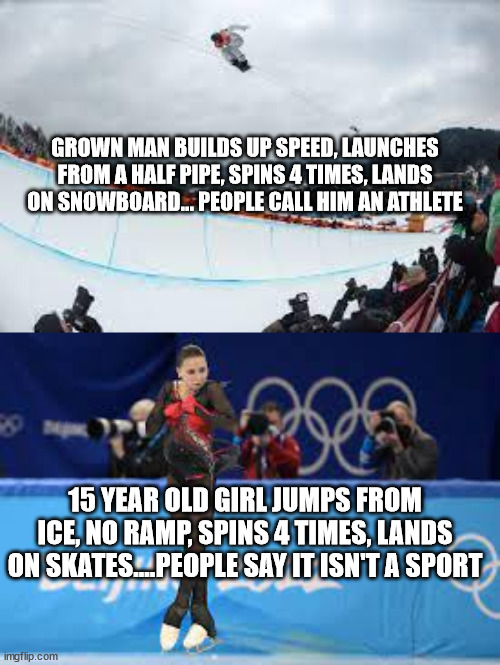 figure skating | GROWN MAN BUILDS UP SPEED, LAUNCHES FROM A HALF PIPE, SPINS 4 TIMES, LANDS ON SNOWBOARD... PEOPLE CALL HIM AN ATHLETE; 15 YEAR OLD GIRL JUMPS FROM ICE, NO RAMP, SPINS 4 TIMES, LANDS ON SKATES....PEOPLE SAY IT ISN'T A SPORT | image tagged in figure skating,kamila valieva,snowboarding,funny memes | made w/ Imgflip meme maker