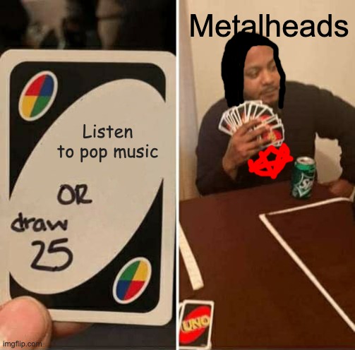 Listen to pop music or Draw 25 | Metalheads; Listen to pop music | image tagged in memes,uno draw 25 cards | made w/ Imgflip meme maker