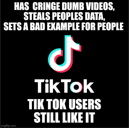 tiktok logo | HAS  CRINGE DUMB VIDEOS, STEALS PEOPLES DATA, SETS A BAD EXAMPLE FOR PEOPLE; TIK TOK USERS STILL LIKE IT | image tagged in tiktok logo | made w/ Imgflip meme maker