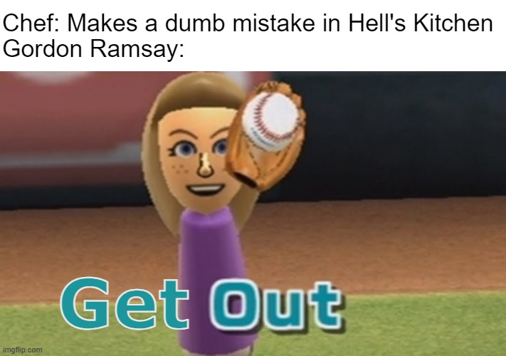 Get out | Chef: Makes a dumb mistake in Hell's Kitchen
Gordon Ramsay:; Get | image tagged in gordon ramsay,hells kitchen,out,wii sports | made w/ Imgflip meme maker