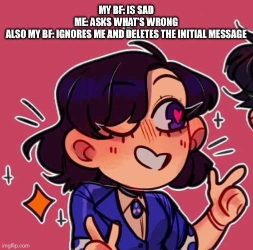Curious as to how he expects me to treat him fairly yet he does this all the time ❤️ | MY BF: IS SAD
ME: ASKS WHAT’S WRONG
ALSO MY BF: IGNORES ME AND DELETES THE INITIAL MESSAGE | made w/ Imgflip meme maker