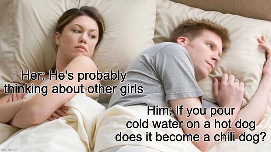 He's probably thinking about other women | Her: He's probably thinking about other girls; Him: If you pour cold water on a hot dog does it become a chili dog? | image tagged in memes,i bet he's thinking about other women | made w/ Imgflip meme maker