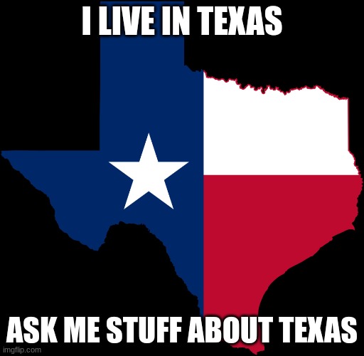 POV: me trying to start a trend | I LIVE IN TEXAS; ASK ME STUFF ABOUT TEXAS | image tagged in texas map | made w/ Imgflip meme maker