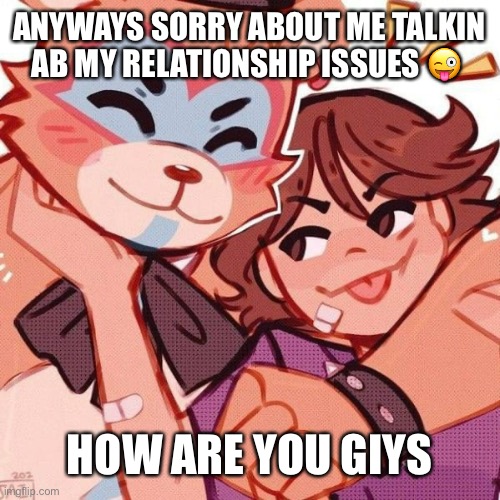 No title or soemthign. | ANYWAYS SORRY ABOUT ME TALKIN AB MY RELATIONSHIP ISSUES 😜; HOW ARE YOU GUYS | made w/ Imgflip meme maker