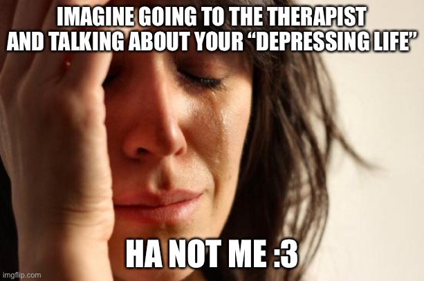 Honeslty Idk people go to therapy about depression, just take some pills and boom happiness | IMAGINE GOING TO THE THERAPIST AND TALKING ABOUT YOUR “DEPRESSING LIFE”; HA NOT ME :3 | image tagged in memes,first world problems | made w/ Imgflip meme maker