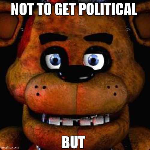 Five Nights At Freddys | NOT TO GET POLITICAL; BUT | image tagged in five nights at freddys | made w/ Imgflip meme maker