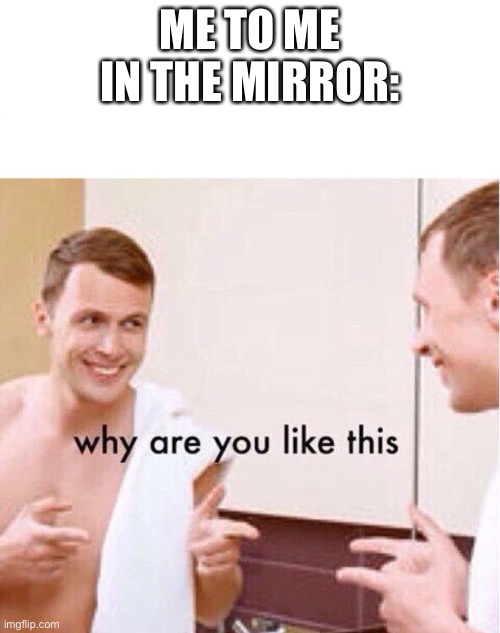 Why am I horny- | ME TO ME IN THE MIRROR: | image tagged in why are you like this | made w/ Imgflip meme maker