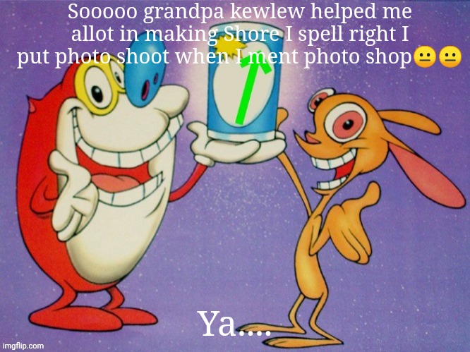 *dies* | Sooooo grandpa kewlew helped me allot in making Shore I spell right I put photo shoot when I ment photo shop😐😐; Ya.... | image tagged in up vote | made w/ Imgflip meme maker