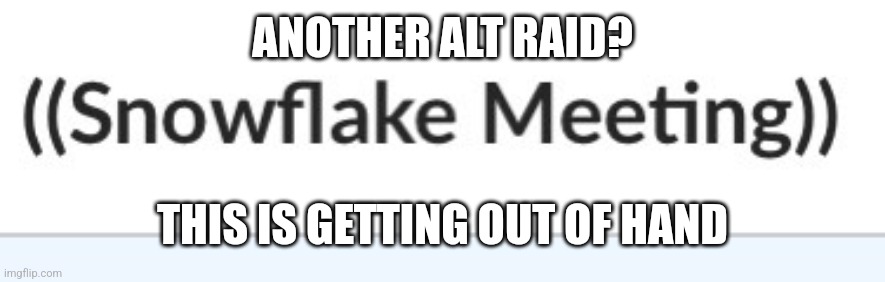 AAAAA | ANOTHER ALT RAID? THIS IS GETTING OUT OF HAND | image tagged in snowflake meeting | made w/ Imgflip meme maker