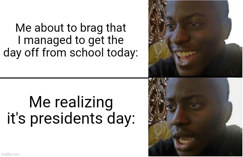 My school doesn't let minor holidays off ok. We get Christmas Thanksgiving and spring break and that's it. | Me about to brag that I managed to get the day off from school today:; Me realizing it's presidents day: | image tagged in disappointed black guy | made w/ Imgflip meme maker