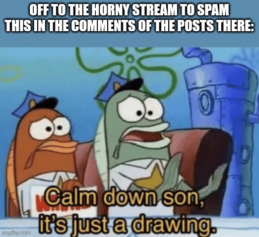 This is what happens when you're waiting on your mom to come home so you can play the switch | OFF TO THE HORNY STREAM TO SPAM THIS IN THE COMMENTS OF THE POSTS THERE: | image tagged in calm down son it's just a drawing | made w/ Imgflip meme maker