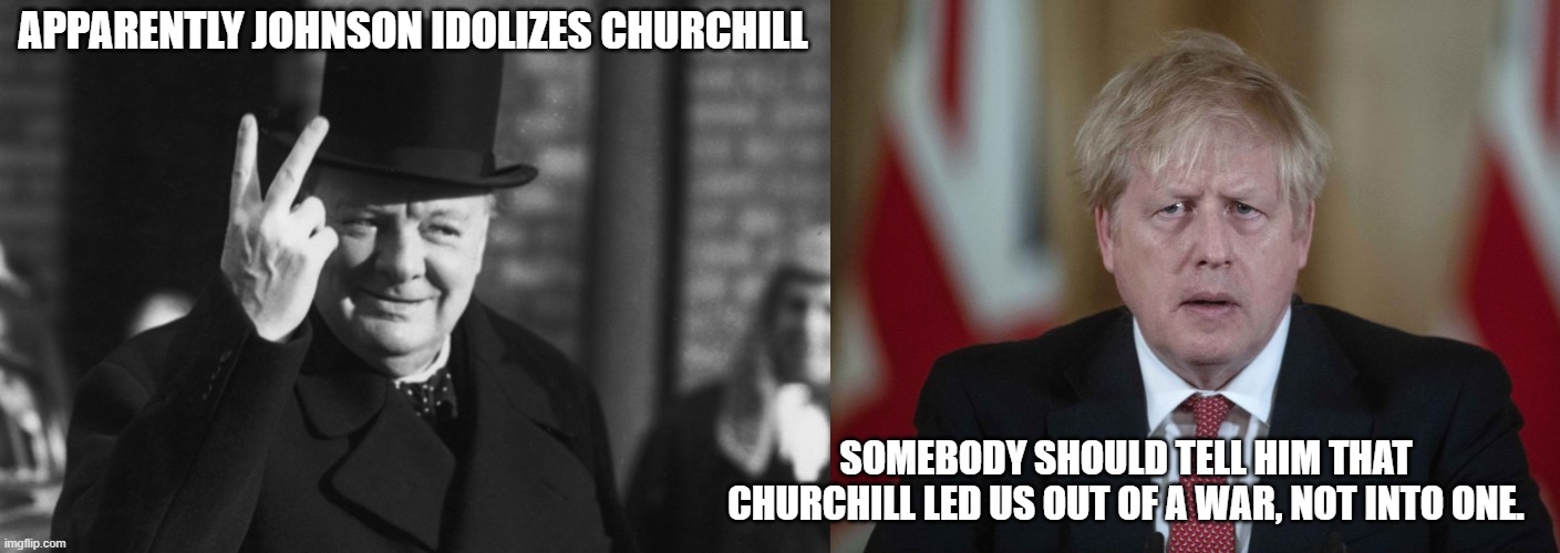 APPARENTLY JOHNSON IDOLIZES CHURCHILL; SOMEBODY SHOULD TELL HIM THAT CHURCHILL LED US OUT OF A WAR, NOT INTO ONE. | image tagged in winston churchill,boris johnson confused | made w/ Imgflip meme maker