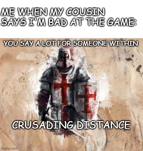 Image title | ME WHEN MY COUSIN SAYS I'M BAD AT THE GAME:; YOU SAY A LOT FOR SOMEONE WITHIN; CRUSADING DISTANCE | image tagged in time for another crusade | made w/ Imgflip meme maker
