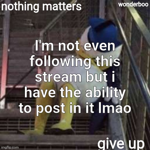 nothing matters give up | I'm not even following this stream but i have the ability to post in it lmao | image tagged in nothing matters give up | made w/ Imgflip meme maker