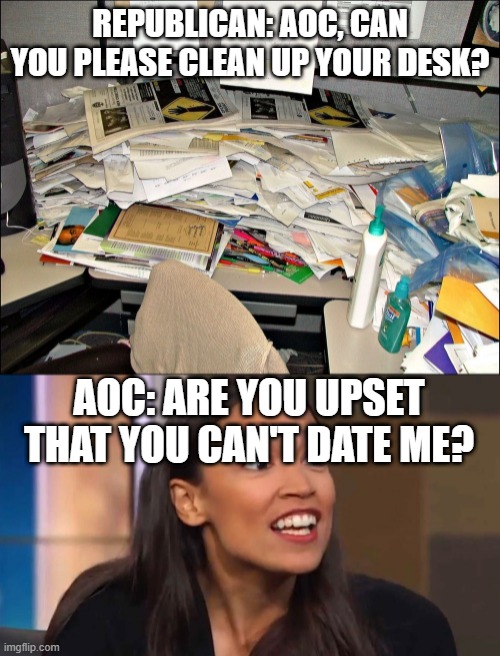 REPUBLICAN: AOC, CAN YOU PLEASE CLEAN UP YOUR DESK? AOC: ARE YOU UPSET THAT YOU CAN'T DATE ME? | image tagged in crazy aoc | made w/ Imgflip meme maker