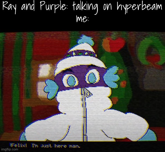 Felix: I'm just here man | Ray and Purple: talking on hyperbeam
me: | image tagged in felix i'm just here man | made w/ Imgflip meme maker