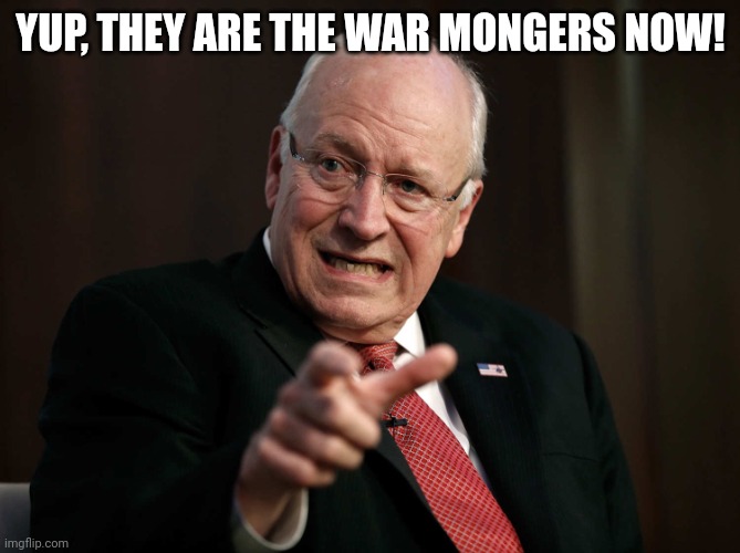 Scared Dick Cheney | YUP, THEY ARE THE WAR MONGERS NOW! | image tagged in scared dick cheney | made w/ Imgflip meme maker