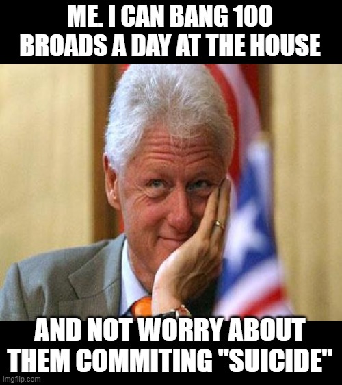 smiling bill clinton | ME. I CAN BANG 100 BROADS A DAY AT THE HOUSE AND NOT WORRY ABOUT THEM COMMITING "SUICIDE" | image tagged in smiling bill clinton | made w/ Imgflip meme maker