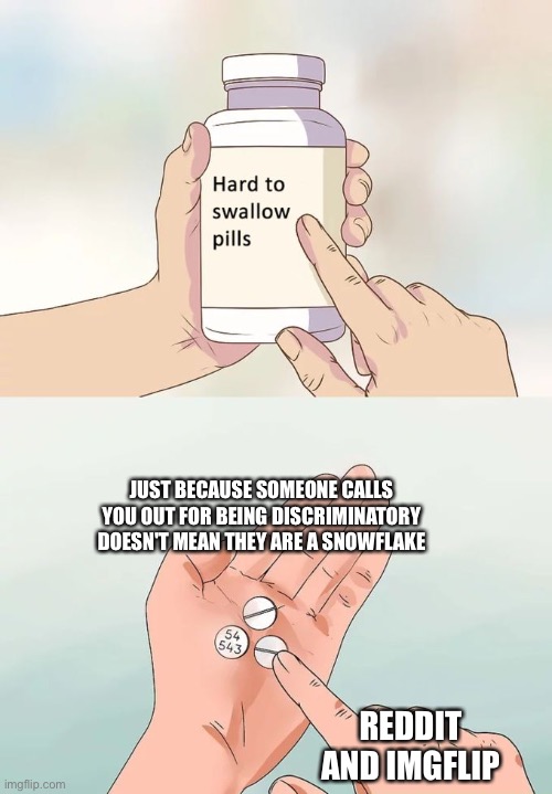 Hard To Swallow Pills | JUST BECAUSE SOMEONE CALLS YOU OUT FOR BEING DISCRIMINATORY DOESN'T MEAN THEY ARE A SNOWFLAKE; REDDIT AND IMGFLIP | image tagged in memes,hard to swallow pills | made w/ Imgflip meme maker