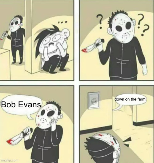 Hiding from serial killer | down on the farm; Bob Evans | image tagged in hiding from serial killer,funny,memes,comics/cartoons,oh wow are you actually reading these tags | made w/ Imgflip meme maker
