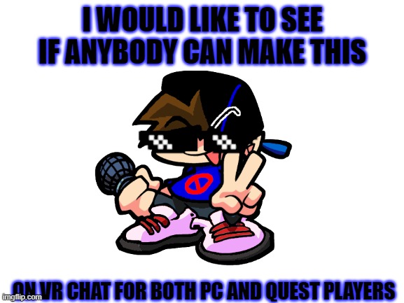 please, because I would use it | I WOULD LIKE TO SEE IF ANYBODY CAN MAKE THIS; ON VR CHAT FOR BOTH PC AND QUEST PLAYERS | image tagged in blank white template,fnf,friday night funkin,vr chat,video games,so true memes | made w/ Imgflip meme maker