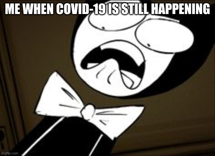 SHOCKED BENDY | ME WHEN COVID-19 IS STILL HAPPENING | image tagged in shocked bendy | made w/ Imgflip meme maker