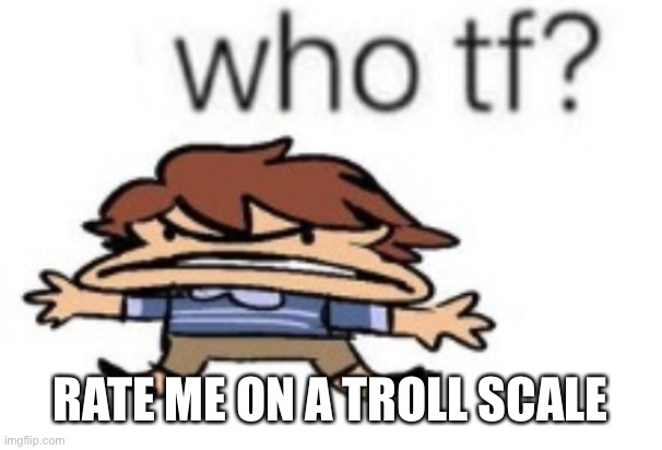 1-10 or some shit | RATE ME ON A TROLL SCALE | image tagged in who tf | made w/ Imgflip meme maker