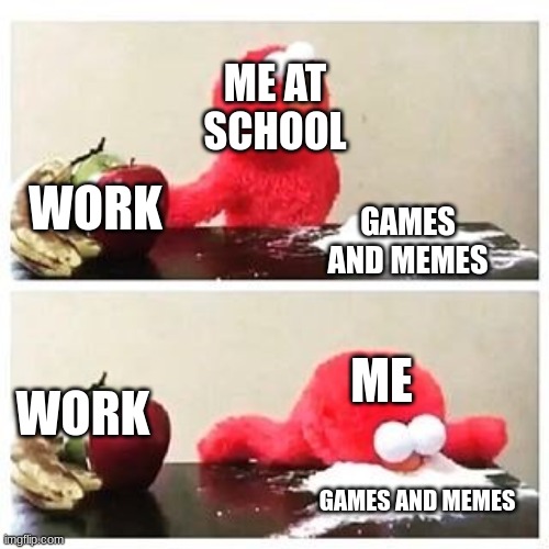 me be like | ME AT SCHOOL; WORK; GAMES AND MEMES; ME; WORK; GAMES AND MEMES | image tagged in elmo cocaine | made w/ Imgflip meme maker