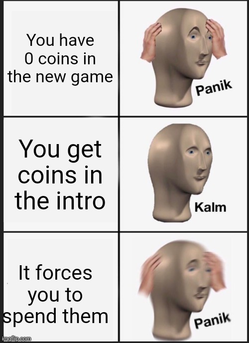 A Games Intro be like | You have 0 coins in the new game; You get coins in the intro; It forces you to spend them | image tagged in memes,panik kalm panik | made w/ Imgflip meme maker