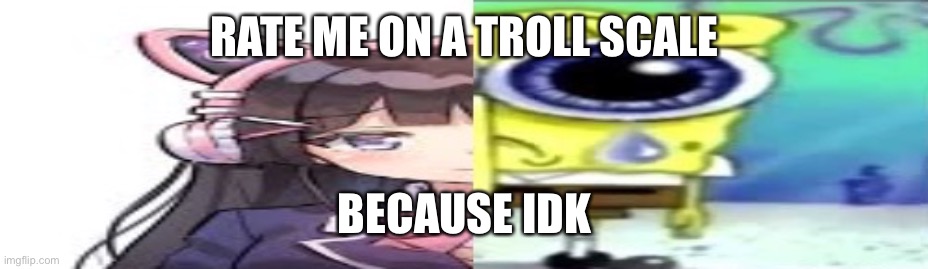 lol | RATE ME ON A TROLL SCALE; BECAUSE IDK | image tagged in lol | made w/ Imgflip meme maker