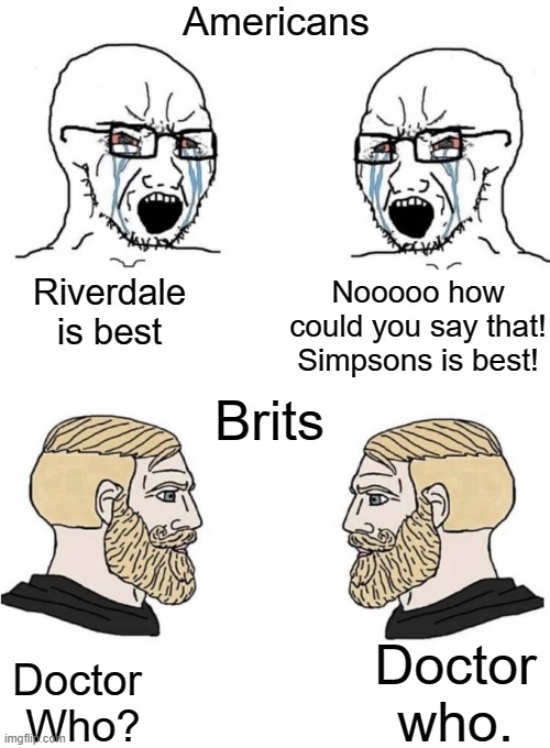 Doctor who | Americans; Nooooo how could you say that! Simpsons is best! Riverdale is best; Brits; Doctor who. Doctor 
Who? | image tagged in chad yes meme | made w/ Imgflip meme maker