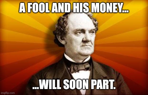 PT Barnum | A FOOL AND HIS MONEY... ...WILL SOON PART. | image tagged in pt barnum | made w/ Imgflip meme maker