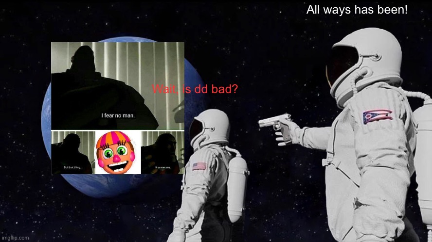 DD | All ways has been! Wait, is dd bad? | image tagged in memes,always has been,fnaf | made w/ Imgflip meme maker