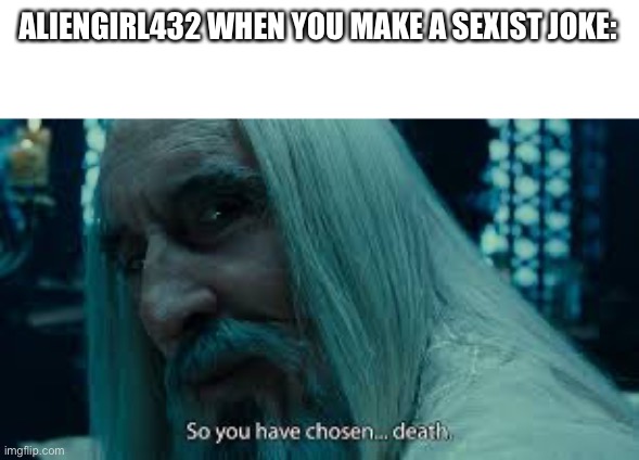 So you have chosen death | ALIENGIRL432 WHEN YOU MAKE A SEXIST JOKE: | image tagged in so you have chosen death | made w/ Imgflip meme maker