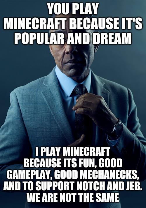 We are not the same | YOU PLAY MINECRAFT BECAUSE IT'S POPULAR AND DREAM; I PLAY MINECRAFT BECAUSE ITS FUN, GOOD GAMEPLAY, GOOD MECHANECKS, AND TO SUPPORT NOTCH AND JEB.
WE ARE NOT THE SAME | image tagged in we are not the same | made w/ Imgflip meme maker