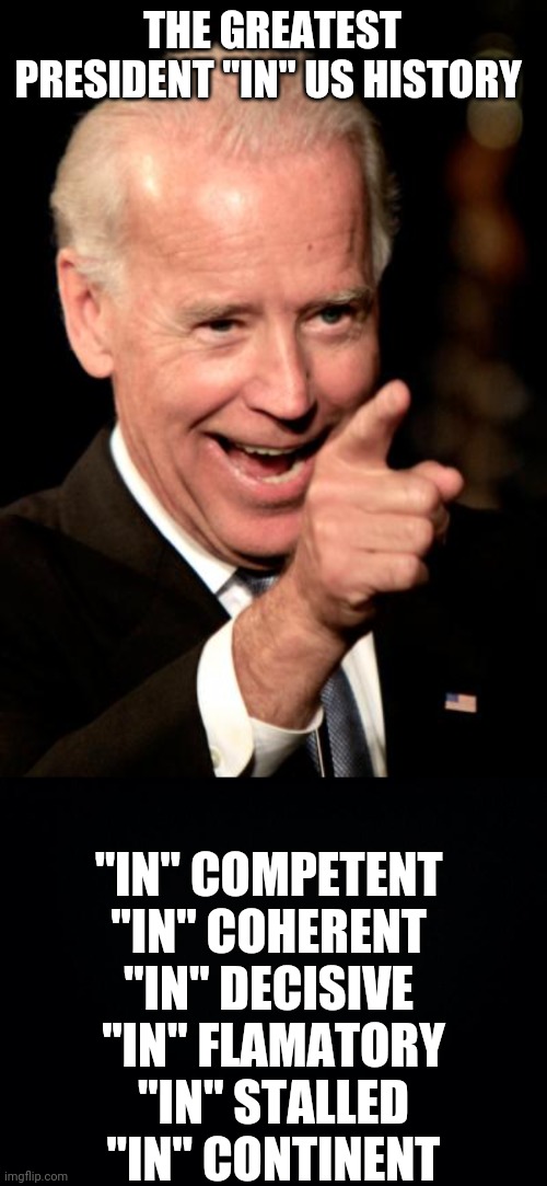 THE GREATEST PRESIDENT "IN" US HISTORY; "IN" COMPETENT 
"IN" COHERENT 
"IN" DECISIVE 
"IN" FLAMATORY
"IN" STALLED
"IN" CONTINENT | image tagged in memes,smilin biden,black background | made w/ Imgflip meme maker