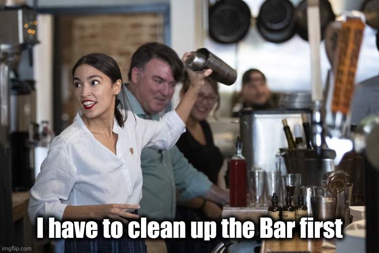 AOC Bartender | I have to clean up the Bar first | image tagged in aoc bartender | made w/ Imgflip meme maker