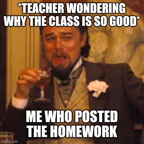 Me at school | *TEACHER WONDERING WHY THE CLASS IS SO GOOD*; ME WHO POSTED THE HOMEWORK | image tagged in memes,laughing leo | made w/ Imgflip meme maker