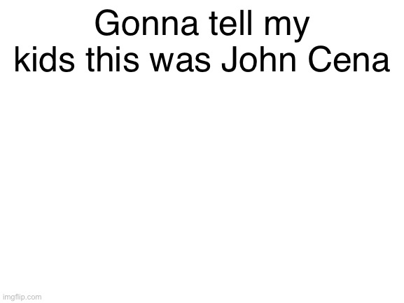 Certified Cena Classic (CCC) | Gonna tell my kids this was John Cena | image tagged in blank white template | made w/ Imgflip meme maker