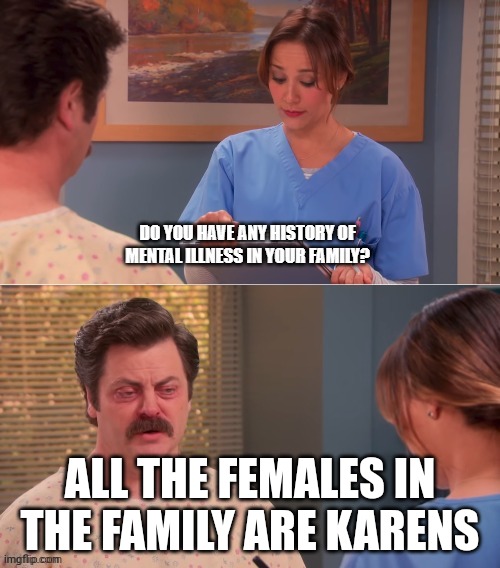 Do you have any history of mental illness |  ALL THE FEMALES IN THE FAMILY ARE KARENS | image tagged in do you have any history of mental illness | made w/ Imgflip meme maker