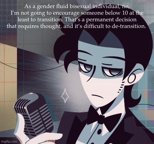 tired as shit | As a gender fluid bisexual individual, no, I’m not going to encourage someone below 10 at the least to transition. That’s a permanent decision that requires thought, and it’s difficult to de-transition. | image tagged in tired as shit | made w/ Imgflip meme maker