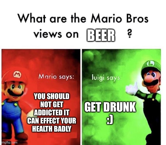 Mario Bros Views | BEER; YOU SHOULD NOT GET ADDICTED IT CAN EFFECT YOUR HEALTH BADLY; GET DRUNK
:) | image tagged in mario bros views | made w/ Imgflip meme maker