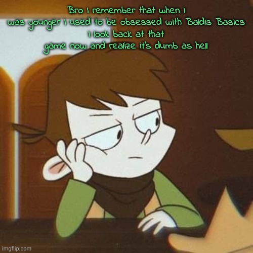 . | Bro I remember that when I was younger I used to be obsessed with Baldis Basics
I look back at that game now and realize it's dumb as hell | image tagged in e d d - | made w/ Imgflip meme maker